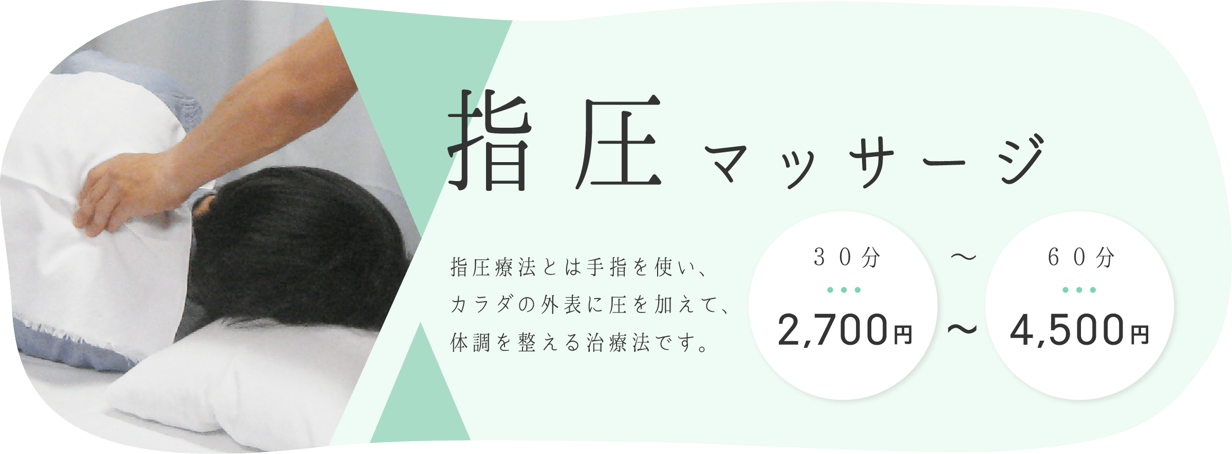 当院で一番人気の指圧マッサージコース。指圧療法とは手指を使い、カラダの外表に圧を加えて、体調を整える治療法です。30分2,700円から60分4,500円までのコースがあります。詳しくはこの画像をクリックして指圧マッサージページをご覧ください。